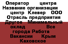 Оператор Call-центра › Название организации ­ Call-центр "Клевер", ООО › Отрасль предприятия ­ Другое › Минимальный оклад ­ 25 000 - Все города Работа » Вакансии   . Крым,Каховское